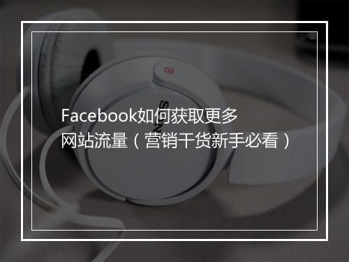 Facebook如何获取更多网站流量（营销干货新手必看）