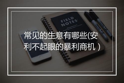 常见的生意有哪些(安利不起眼的暴利商机）