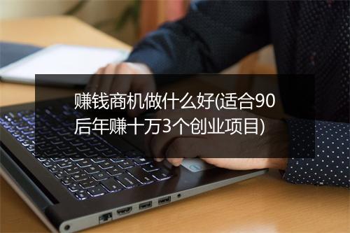 赚钱商机做什么好(适合90后年赚十万3个创业项目)