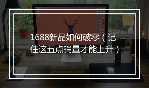 1688新品如何破零（记住这五点销量才能上升）