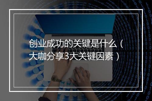 创业成功的关键是什么（大咖分享3大关键因素）