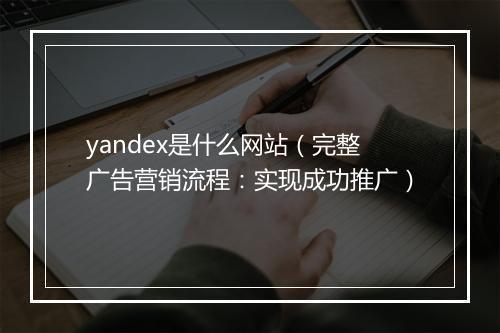 yandex是什么网站（完整广告营销流程：实现成功推广）