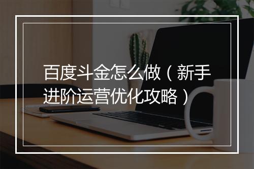 百度斗金怎么做（新手进阶运营优化攻略）