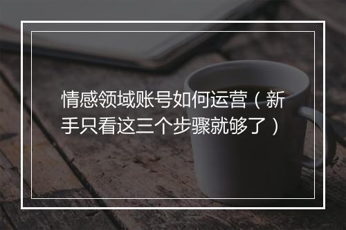 情感领域账号如何运营（新手只看这三个步骤就够了）