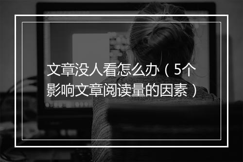 文章没人看怎么办（5个影响文章阅读量的因素）