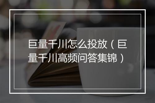 巨量千川怎么投放（巨量千川高频问答集锦）