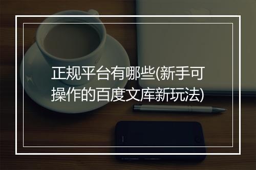 正规平台有哪些(新手可操作的百度文库新玩法)