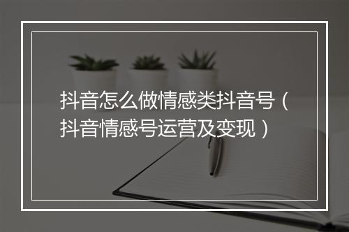 抖音怎么做情感类抖音号（抖音情感号运营及变现）