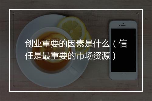 创业重要的因素是什么（信任是最重要的市场资源）