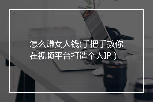 怎么赚女人钱(手把手教你在视频平台打造个人IP）