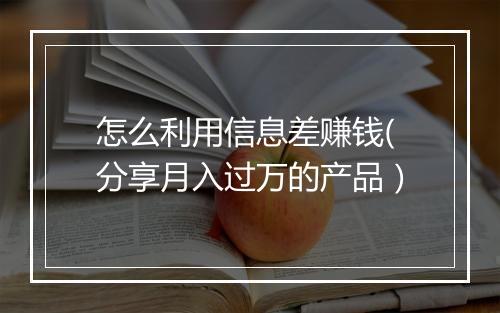 怎么利用信息差赚钱(分享月入过万的产品）