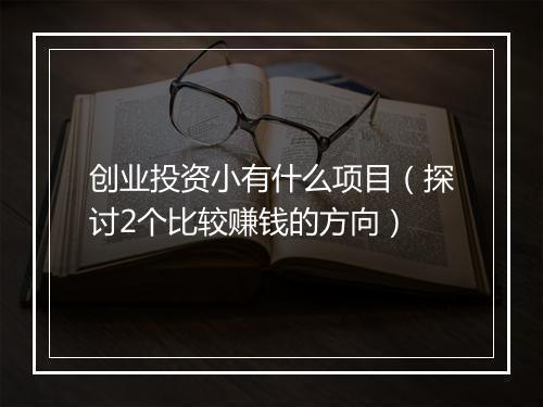 创业投资小有什么项目（探讨2个比较赚钱的方向）