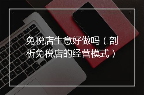 免税店生意好做吗（剖析免税店的经营模式）
