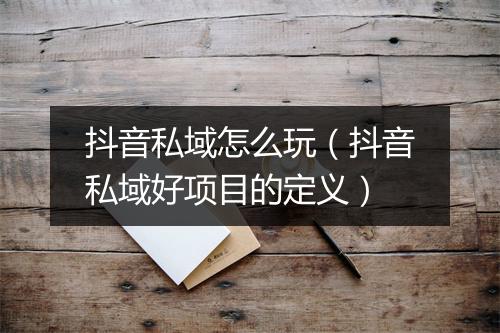 抖音私域怎么玩（抖音私域好项目的定义）