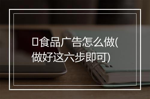​食品广告怎么做(做好这六步即可)