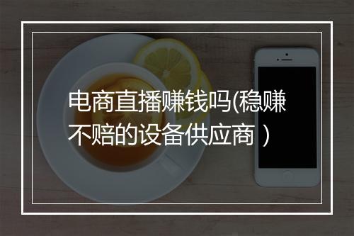 电商直播赚钱吗(稳赚不赔的设备供应商）