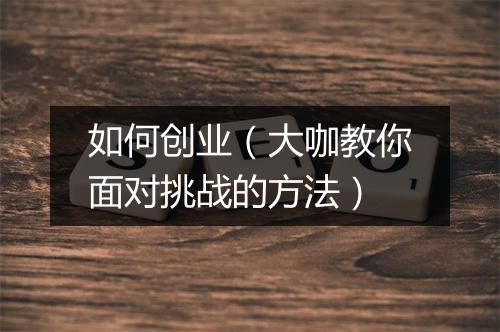 如何创业（大咖教你面对挑战的方法）