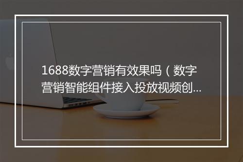 1688数字营销有效果吗（数字营销智能组件接入投放视频创意）