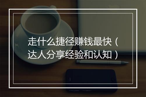 走什么捷径赚钱最快（达人分享经验和认知）