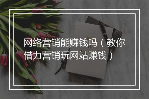 网络营销能赚钱吗（教你借力营销玩网站赚钱）