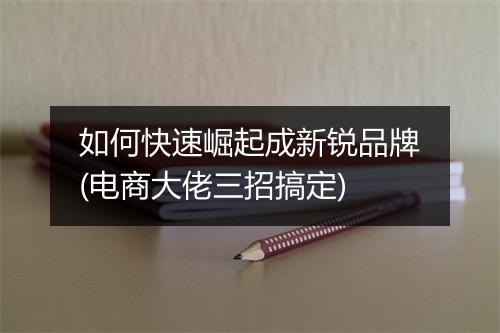 如何快速崛起成新锐品牌(电商大佬三招搞定)