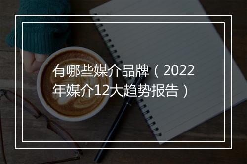 有哪些媒介品牌（2022年媒介12大趋势报告）