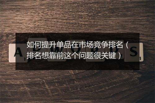 如何提升单品在市场竞争排名（排名想靠前这个问题很关键）