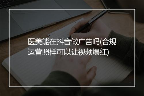 医美能在抖音做广告吗(合规运营照样可以让视频爆红)