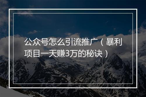 公众号怎么引流推广（暴利项目一天赚3万的秘诀）