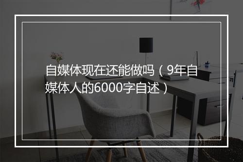 自媒体现在还能做吗（9年自媒体人的6000字自述）