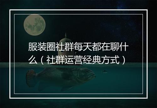 服装圈社群每天都在聊什么（社群运营经典方式）