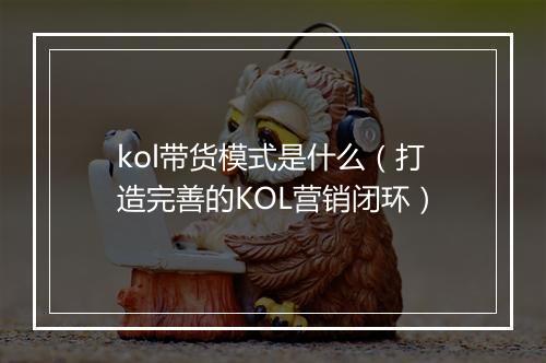 kol带货模式是什么（打造完善的KOL营销闭环）