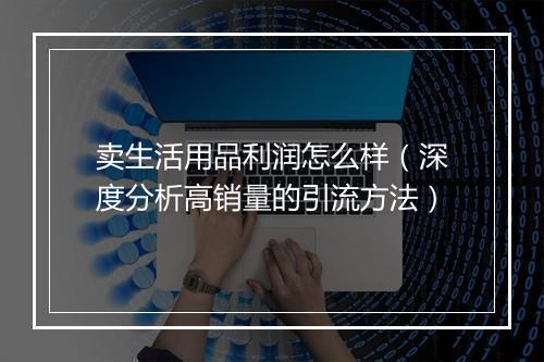 卖生活用品利润怎么样（深度分析高销量的引流方法）