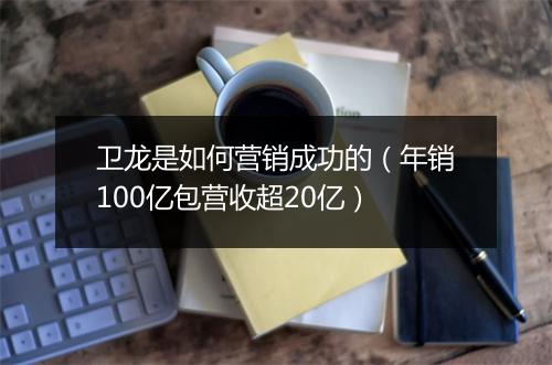 卫龙是如何营销成功的（年销100亿包营收超20亿）