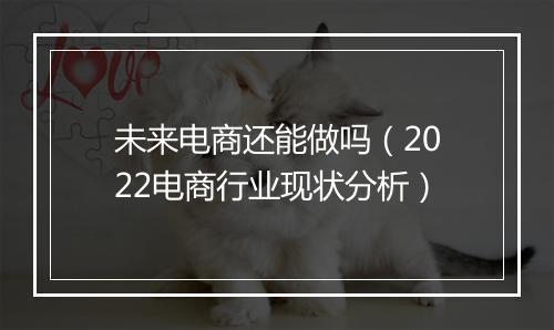 未来电商还能做吗（2022电商行业现状分析）