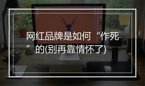 网红品牌是如何“作死”的(别再靠情怀了)