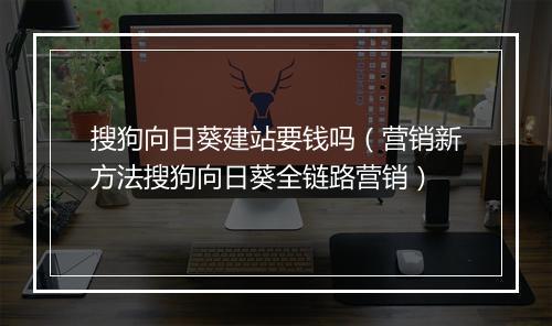 搜狗向日葵建站要钱吗（营销新方法搜狗向日葵全链路营销）