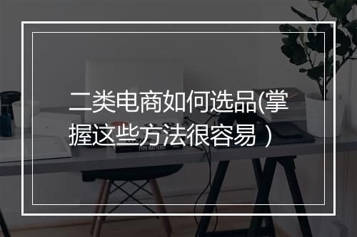 二类电商如何选品(掌握这些方法很容易）