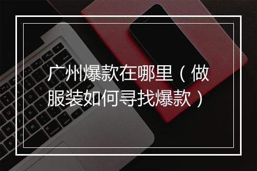 广州爆款在哪里（做服装如何寻找爆款）