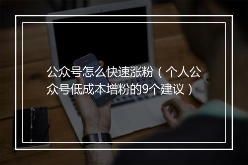 公众号怎么快速涨粉（个人公众号低成本增粉的9个建议）