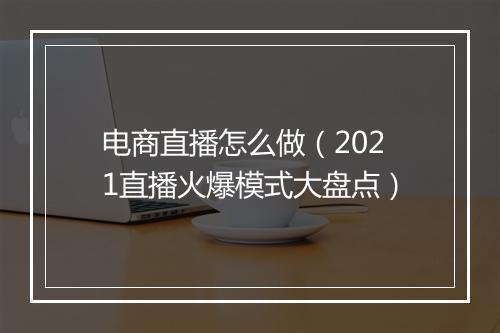 电商直播怎么做（2021直播火爆模式大盘点）