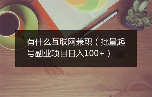 有什么互联网兼职（批量起号副业项目日入100+）