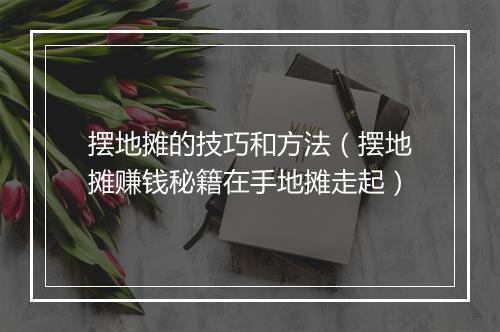 摆地摊的技巧和方法（摆地摊赚钱秘籍在手地摊走起）