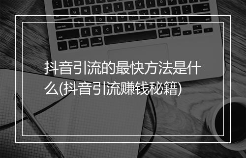 抖音引流的最快方法是什么(抖音引流赚钱秘籍)
