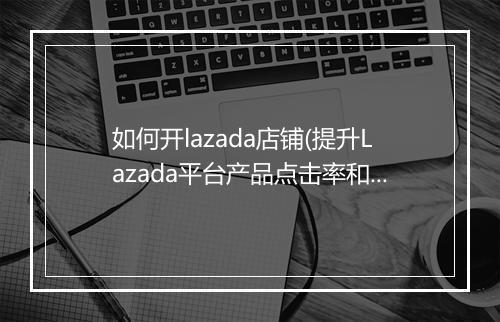 如何开lazada店铺(提升Lazada平台产品点击率和销量的10个要点)