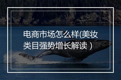 电商市场怎么样(美妆类目强势增长解读）