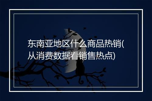 东南亚地区什么商品热销(从消费数据看销售热点)