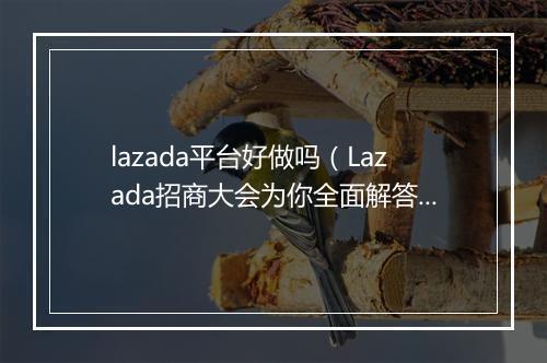 lazada平台好做吗（Lazada招商大会为你全面解答）