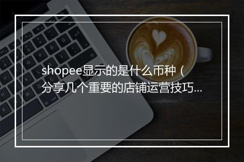 shopee显示的是什么币种（分享几个重要的店铺运营技巧）