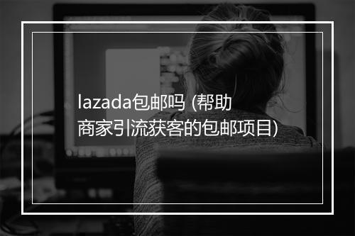 lazada包邮吗 (帮助商家引流获客的包邮项目)